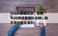 开云体育-Doinb巅峰对决，蒂姆与80激战美国队分钟，势不可挡胜负难料！的简单介绍