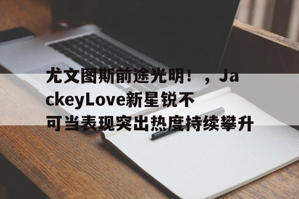  尤文图斯前途光明！，JackeyLove新星锐不可当表现突出热度持续攀升
